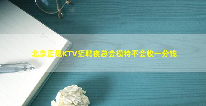 北京正规KTV招聘夜总会模特不会收一分钱
