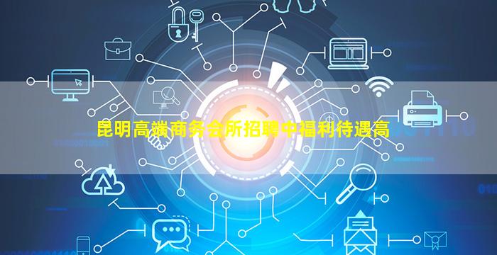 昆明高端商务会所招聘中福利待遇高