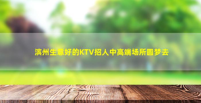 滨州生意好的KTV招人中高端场所圆梦去