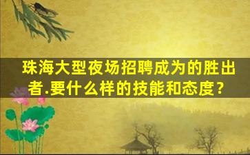 珠海大型夜场招聘成为的胜出者.要什么样的技能和态度？